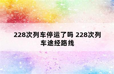 228次列车停运了吗 228次列车途经路线